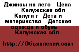 Джинсы на лето › Цена ­ 500 - Калужская обл., Калуга г. Дети и материнство » Детская одежда и обувь   . Калужская обл.